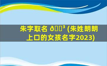 朱字取名 🌳 (朱姓朗朗上口的女孩名字2023)